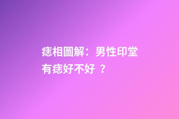 痣相圖解：男性印堂有痣好不好？